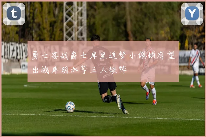 勇士客战爵士库里追梦小佩顿有望出战库明加等三人缺阵