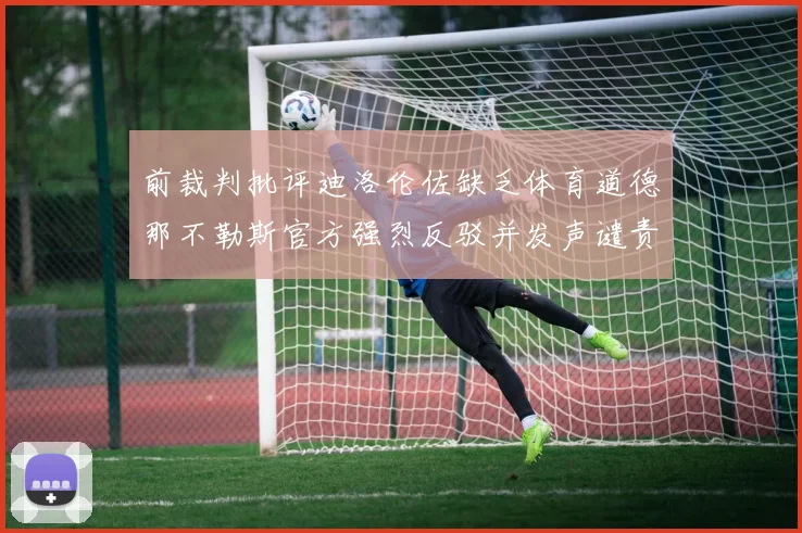 前裁判批评迪洛伦佐缺乏体育道德那不勒斯官方强烈反驳并发声谴责