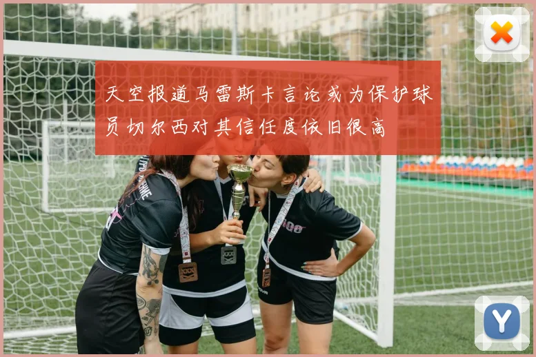 天空报道马雷斯卡言论或为保护球员切尔西对其信任度依旧很高