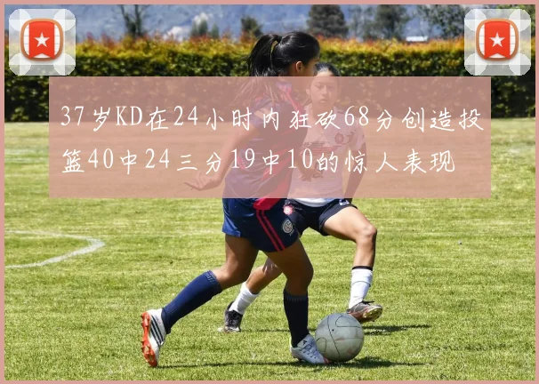 37岁KD在24小时内狂砍68分创造投篮40中24三分19中10的惊人表现