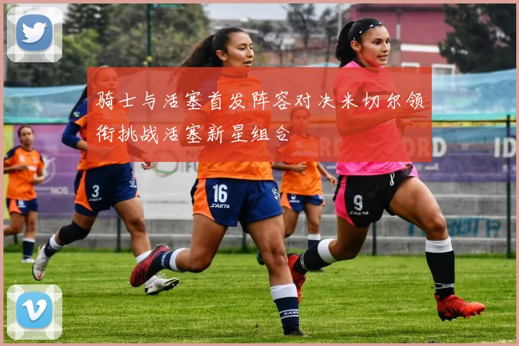 骑士与活塞首发阵容对决米切尔领衔挑战活塞新星组合