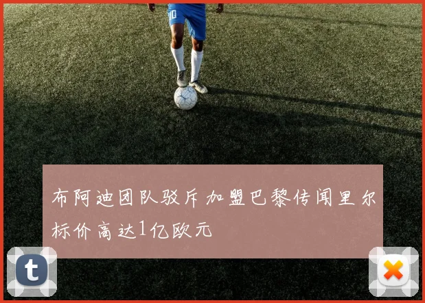 布阿迪团队驳斥加盟巴黎传闻里尔标价高达1亿欧元