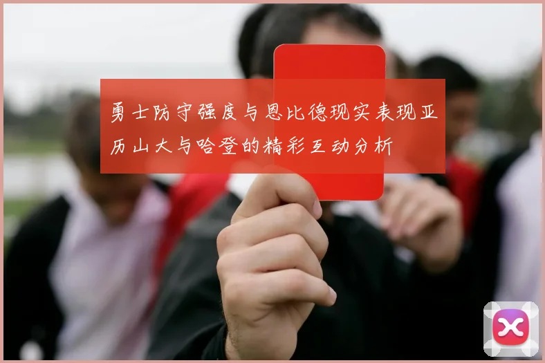 勇士防守强度与恩比德现实表现亚历山大与哈登的精彩互动分析