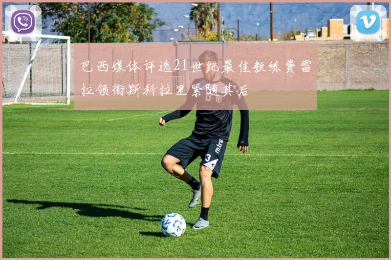 巴西媒体评选21世纪最佳教练费雷拉领衔斯科拉里紧随其后