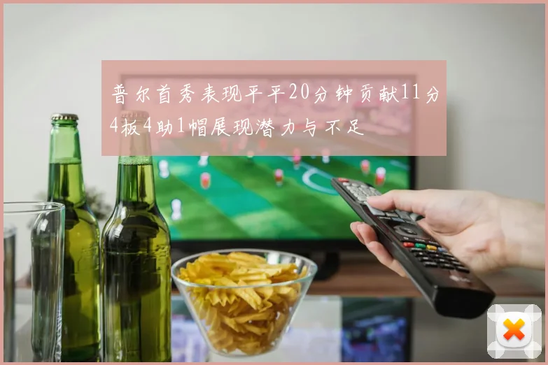 普尔首秀表现平平20分钟贡献11分4板4助1帽展现潜力与不足